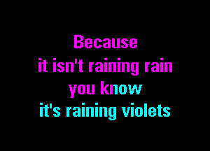 Because
it isn't raining rain

you know
it's raining violets