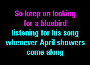 So keep on looking
for a bluebird
listening for his song
whenever April showers
come along