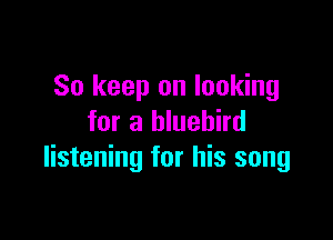 So keep on looking

for a bluebird
listening for his song