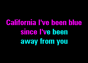 California I've been blue

since I've been
away from you