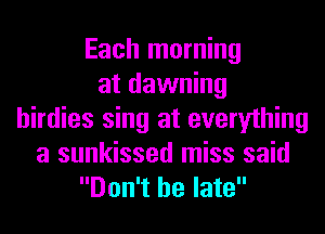 Each morning
at dawning
birdies sing at everything
a sunkissed miss said
Don't be late