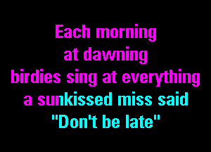 Each morning
at dawning
birdies sing at everything
a sunkissed miss said
Don't be late