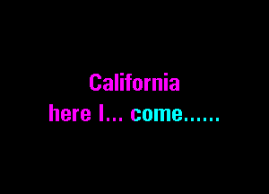 California

here I... come ......