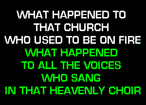 WHAT HAPPENED TO
THAT CHURCH
WHO USED TO BE ON FIRE
WHAT HAPPENED
TO ALL THE VOICES
WHO SANG
IN THAT HEAVENLY CHOIR