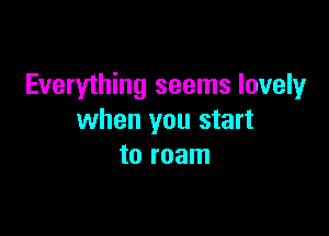 Everything seems lovely

when you start
to roam