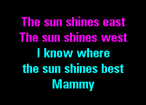 The sun shines east
The sun shines west

I know where
the sun shines best
Mammy