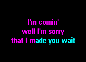 I'm comin'

well I'm sorry
that I made you wait