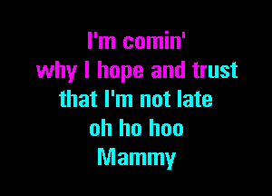 I'm comin'
why I hope and trust

that I'm not late
oh ho hoo
Mammy