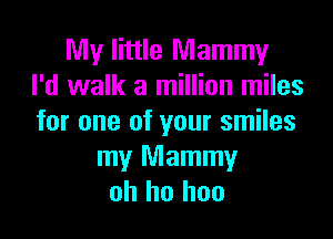 My little Mammy
I'd walk a million miles

for one of your smiles
my Mammy
oh ho hoo