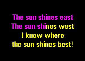 The sun shines east
The sun shines west

I know where
the sun shines best!