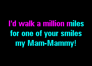 I'd walk a million miles

for one of your smiles
my Mam-Mammy!