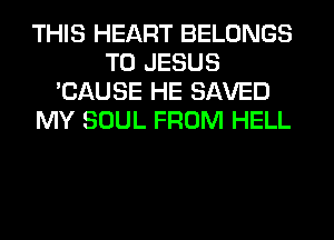 THIS HEART BELONGS
T0 JESUS
'CAUSE HE SAVED
MY SOUL FROM HELL