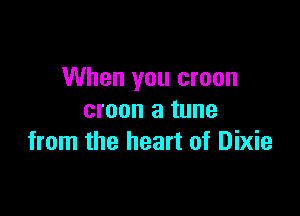 When you croon

croon a tune
from the heart of Dixie