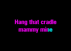 Hang that cradle

mammy mine