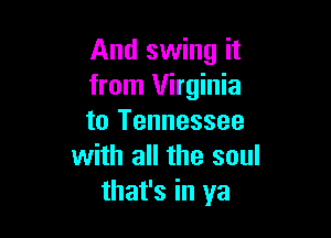 And swing it
from Virginia

to Tennessee
with all the soul
that's in ya