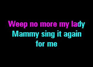 Weep no more my lady

Mammy sing it again
for me