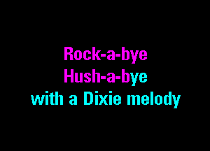 Rock-a-hye

Hush-a-hye
with a Dixie melodyr