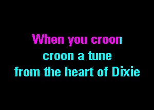When you croon

croon a tune
from the heart of Dixie