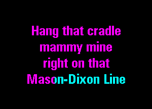 Hang that cradle
mammy mine

right on that
Mason-Dixon Line