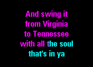 And swing it
from Virginia

to Tennessee
with all the soul
that's in ya