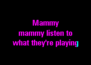 Mammy

mammy listen to
what they're playing