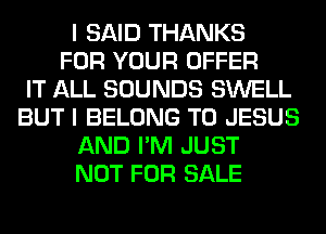 I SAID THANKS
FOR YOUR OFFER
IT ALL SOUNDS SWELL
BUT I BELONG T0 JESUS
AND I'M JUST
NOT FOR SALE