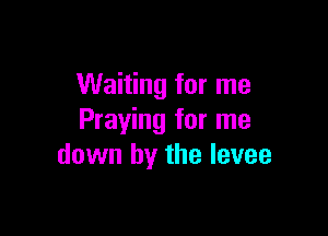 Waiting for me

Praying for me
down by the levee