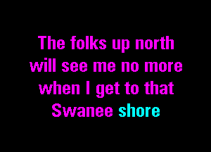 The folks up north
will see me no more

when I get to that
Swanee shore