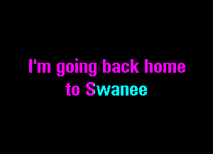 I'm going back home

to Swanee