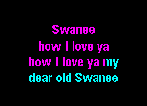 Swanee
how I love ya

how I love ya my
dear old Swanee