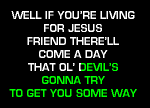 WELL IF YOU'RE LIVING
FOR JESUS
FRIEND THERE'LL
COME A DAY
THAT OL' DEVIL'S
GONNA TRY
TO GET YOU SOME WAY