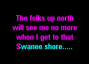 The folks up north
will see me no more

when I get to that
Swanee shore .....