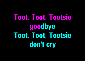 Toot, Toot, Tootsie
goodbye

Toot, Toot, Tootsie
don't cry