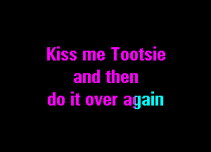 Kiss me Tootsie

andthen
doitoveragahl