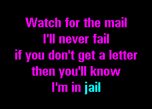 Watch for the mail
I'll never fail

if you don't get a letter
then you'll know
I'm in jail