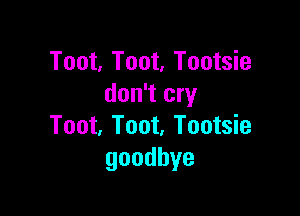 Toot, Toot, Tootsie
don't cry

Toot, Toot, Tootsie
goodbye