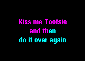 Kiss me Tootsie

andthen
doitoveragahl