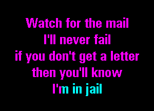 Watch for the mail
I'll never fail

if you don't get a letter
then you'll know
I'm in jail