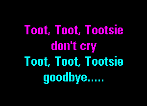 Toot, Toot, Tootsie
don't cry

Toot, Toot, Tootsie
goodbye .....