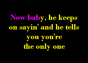 Now baby, he keeps

on sayin' and he tells
you you're

the only one