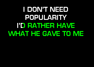 I DON'T NEED
POPULARITY
I'D RATHER HAVE
WHAT HE GAVE TO ME