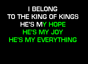 I BELONG
TO THE KING OF KINGS
HE'S MY HOPE
HE'S MY JOY
HE'S MY EVERYTHING