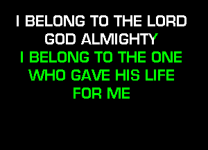 I BELONG TO THE LORD
GOD ALMIGHTY
I BELONG TO THE ONE
WHO GAVE HIS LIFE
FOR ME