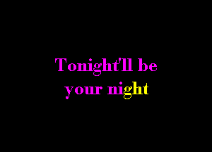 Tonight'll be

your night