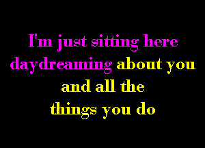 I'm just sitting here
daydreaming about you
and all the
things you do