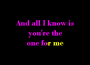 And all I know is

you're the

one for me