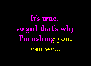 It's Me,
so girl that's Why

I'm asking you,

can we...