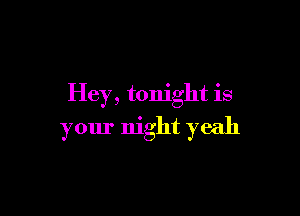 Hey, tonight is

your night yeah
