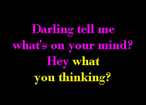 Darling tell me
What's on your mind?
Hey What
you thinking?