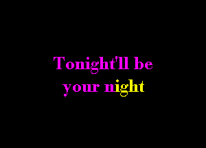 Tonight'll be

your night